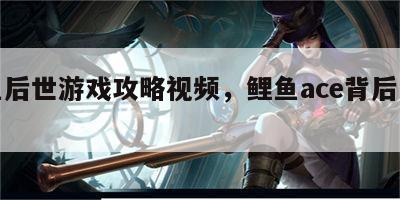 鲤鱼后世游戏攻略视频，鲤鱼ace背后的故事