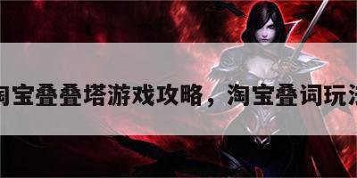 淘宝叠叠塔游戏攻略，淘宝叠词玩法
