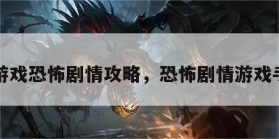 小游戏恐怖剧情攻略，恐怖剧情游戏手游
