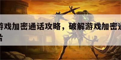 破解游戏加密通话攻略，破解游戏加密通话攻略图片