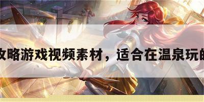 温泉攻略游戏视频素材，适合在温泉玩的游戏