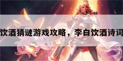 李白饮酒猜谜游戏攻略，李白饮酒诗词大全