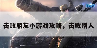 击败朋友小游戏攻略，击败别人