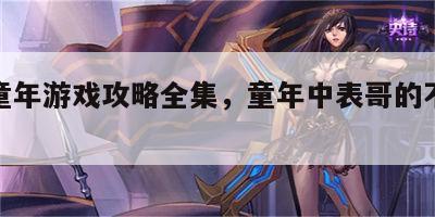 表哥童年游戏攻略全集，童年中表哥的不幸之处