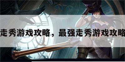 最强走秀游戏攻略，最强走秀游戏攻略大全