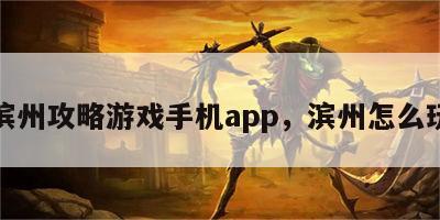 滨州攻略游戏手机app，滨州怎么玩