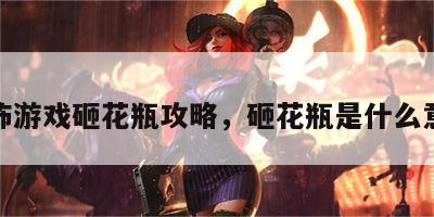 恐怖游戏砸花瓶攻略，砸花瓶是什么意思