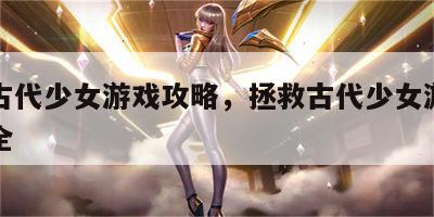 拯救古代少女游戏攻略，拯救古代少女游戏攻略大全