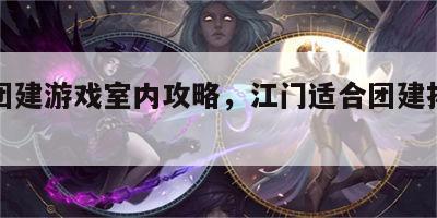江门团建游戏室内攻略，江门适合团建拓展的地方