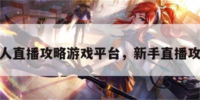 新人直播攻略游戏平台，新手直播攻略