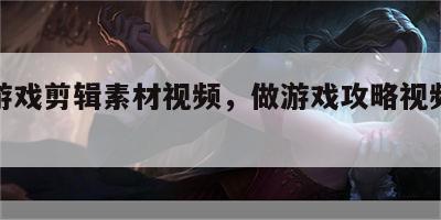 攻略游戏剪辑素材视频，做游戏攻略视频算侵权吗