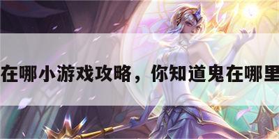 鬼在哪小游戏攻略，你知道鬼在哪里吗