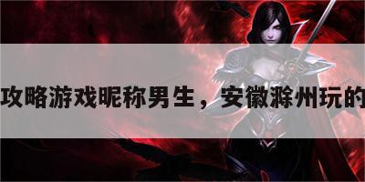 滁州攻略游戏昵称男生，安徽滁州玩的地方