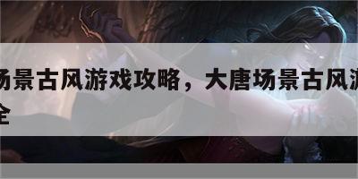 大唐场景古风游戏攻略，大唐场景古风游戏攻略大全