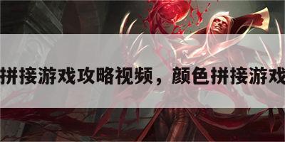 颜色拼接游戏攻略视频，颜色拼接游戏技巧