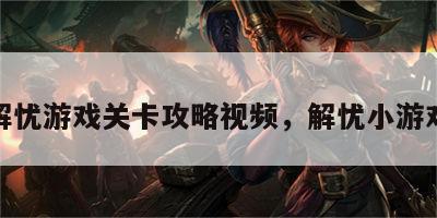 解忧游戏关卡攻略视频，解忧小游戏