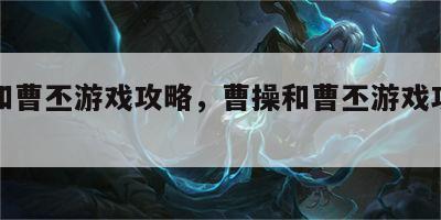 曹操和曹丕游戏攻略，曹操和曹丕游戏攻略视频