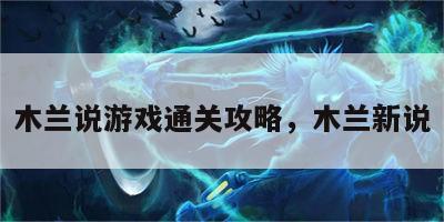木兰说游戏通关攻略，木兰新说