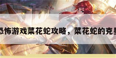 恐怖游戏菜花蛇攻略，菜花蛇的克星