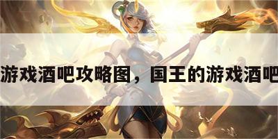 国王游戏酒吧攻略图，国王的游戏酒吧桌游