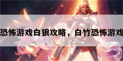 恐怖游戏白狼攻略，白竹恐怖游戏