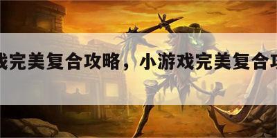 小游戏完美复合攻略，小游戏完美复合攻略大全