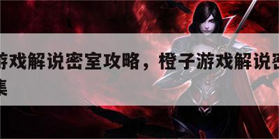 橙子游戏解说密室攻略，橙子游戏解说密室攻略全集