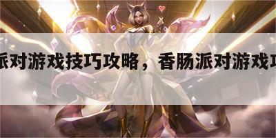 香肠派对游戏技巧攻略，香肠派对游戏攻略指南