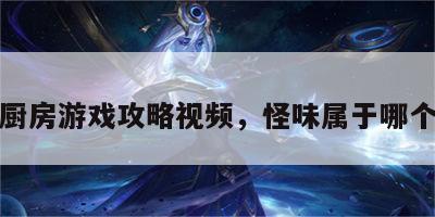 怪味厨房游戏攻略视频，怪味属于哪个菜系
