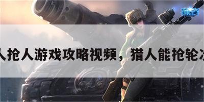 猎人抢人游戏攻略视频，猎人能抢轮次吗