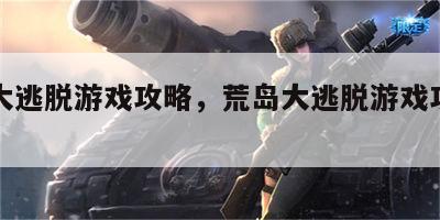 荒岛大逃脱游戏攻略，荒岛大逃脱游戏攻略图文
