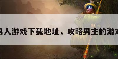 攻略男人游戏下载地址，攻略男主的游戏免费