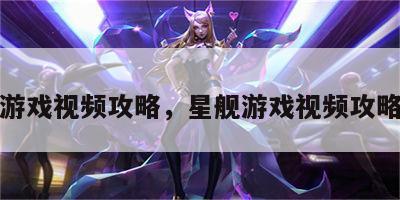 星舰游戏视频攻略，星舰游戏视频攻略全集