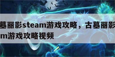 古墓丽影steam游戏攻略，古墓丽影steam游戏攻略视频