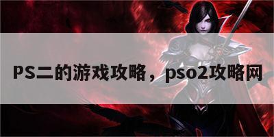 PS二的游戏攻略，pso2攻略网