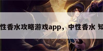 中性香水攻略游戏app，中性香水 知乎