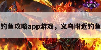 义乌钓鱼攻略app游戏，义乌附近钓鱼场所