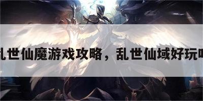 乱世仙魔游戏攻略，乱世仙域好玩吗