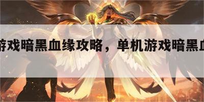 单机游戏暗黑血缘攻略，单机游戏暗黑血缘攻略
