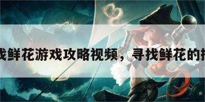 寻找鲜花游戏攻略视频，寻找鲜花的拼音
