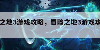 冒险之地3游戏攻略，冒险之地3游戏攻略视频