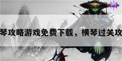 横琴攻略游戏免费下载，横琴过关攻略