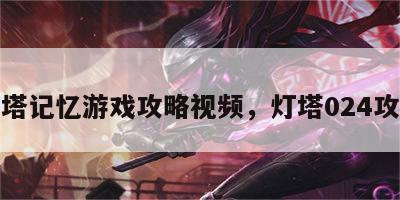 灯塔记忆游戏攻略视频，灯塔024攻略