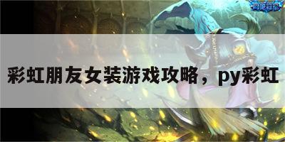 彩虹朋友女装游戏攻略，py彩虹
