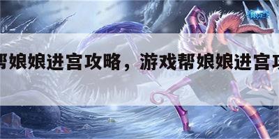 游戏帮娘娘进宫攻略，游戏帮娘娘进宫攻略视频