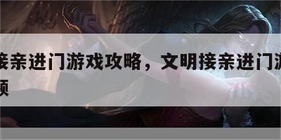 文明接亲进门游戏攻略，文明接亲进门游戏攻略视频